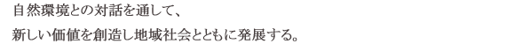 自然環境との対話を通して、新しい価値を創造し地域社会とともに発展する。