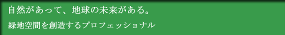 自然があって、地球の未来がある。緑地空間を創造するプロフェッショナル